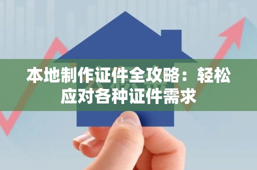 古田本地制作证件全攻略:轻松应对各种证件需求 古田本地制作证件全攻略:轻松应对各种证件需求