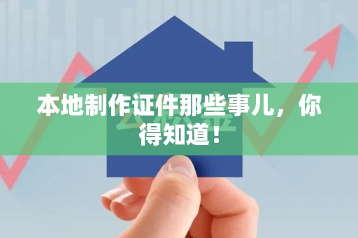 古田本地制作证件那些事儿，你得知道！